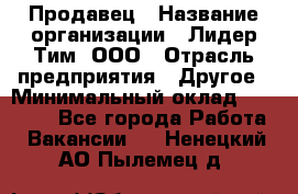 Продавец › Название организации ­ Лидер Тим, ООО › Отрасль предприятия ­ Другое › Минимальный оклад ­ 13 500 - Все города Работа » Вакансии   . Ненецкий АО,Пылемец д.